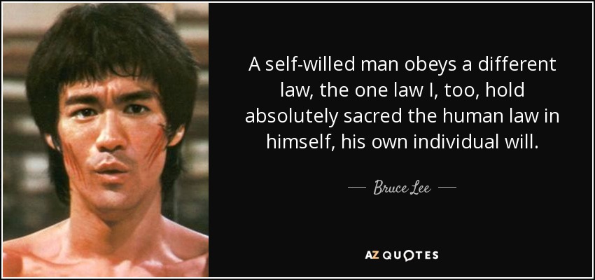 A self-willed man obeys a different law, the one law I, too, hold absolutely sacred the human law in himself, his own individual will. - Bruce Lee
