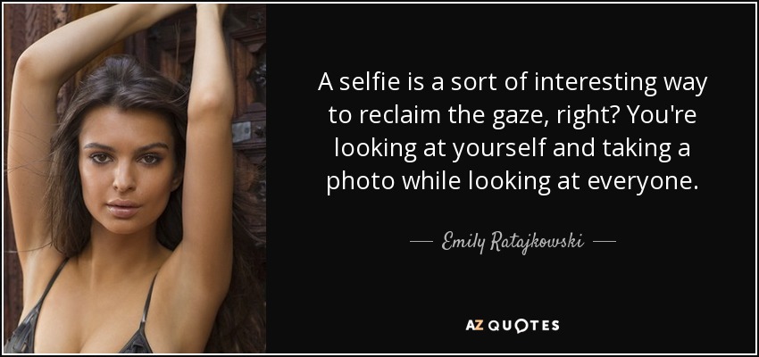 A selfie is a sort of interesting way to reclaim the gaze, right? You're looking at yourself and taking a photo while looking at everyone. - Emily Ratajkowski