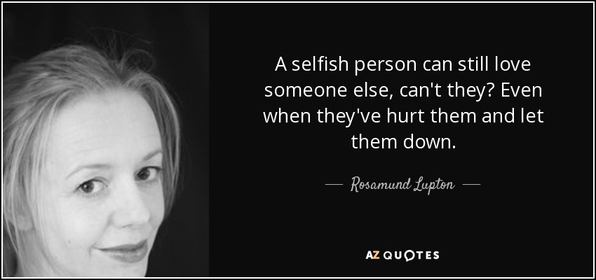 A selfish person can still love someone else, can't they? Even when they've hurt them and let them down. - Rosamund Lupton