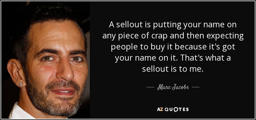 A sellout is putting your name on any piece of crap and then expecting people to buy it because it's got your name on it. That's what a sellout is to me. - Marc Jacobs
