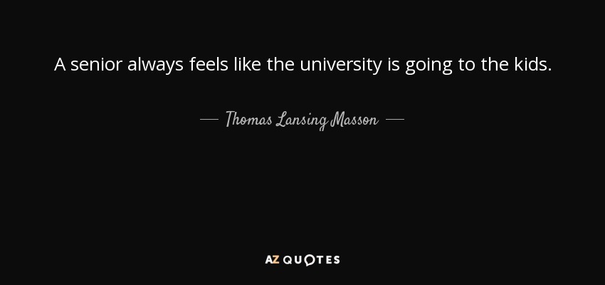 A senior always feels like the university is going to the kids. - Thomas Lansing Masson