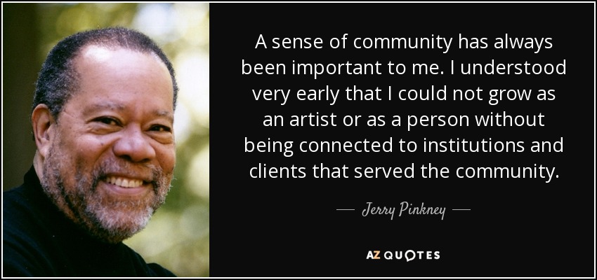 A sense of community has always been important to me. I understood very early that I could not grow as an artist or as a person without being connected to institutions and clients that served the community. - Jerry Pinkney