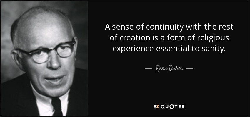 A sense of continuity with the rest of creation is a form of religious experience essential to sanity. - Rene Dubos