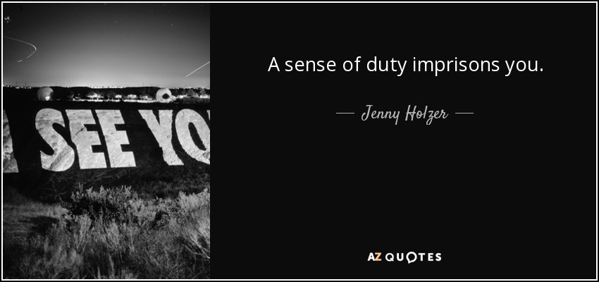 A sense of duty imprisons you. - Jenny Holzer