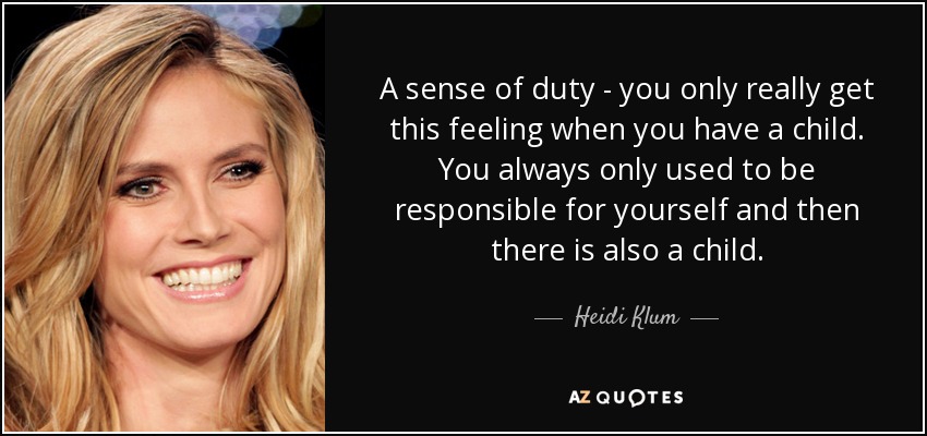 A sense of duty - you only really get this feeling when you have a child. You always only used to be responsible for yourself and then there is also a child. - Heidi Klum