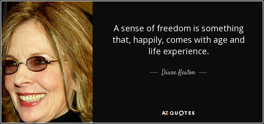 A sense of freedom is something that, happily, comes with age and life experience. - Diane Keaton