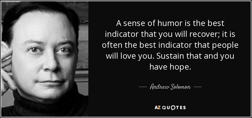 A sense of humor is the best indicator that you will recover; it is often the best indicator that people will love you. Sustain that and you have hope. - Andrew Solomon