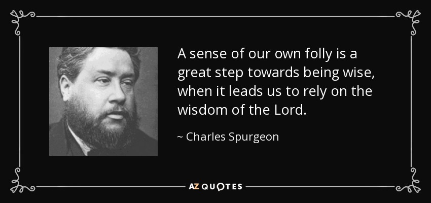 A sense of our own folly is a great step towards being wise, when it leads us to rely on the wisdom of the Lord. - Charles Spurgeon