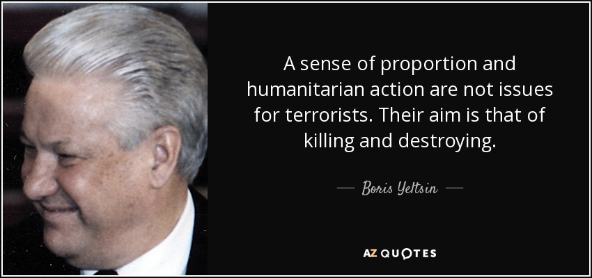 A sense of proportion and humanitarian action are not issues for terrorists. Their aim is that of killing and destroying. - Boris Yeltsin
