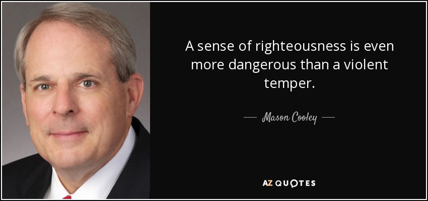 A sense of righteousness is even more dangerous than a violent temper. - Mason Cooley