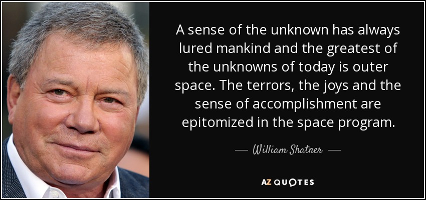 A sense of the unknown has always lured mankind and the greatest of the unknowns of today is outer space. The terrors, the joys and the sense of accomplishment are epitomized in the space program. - William Shatner