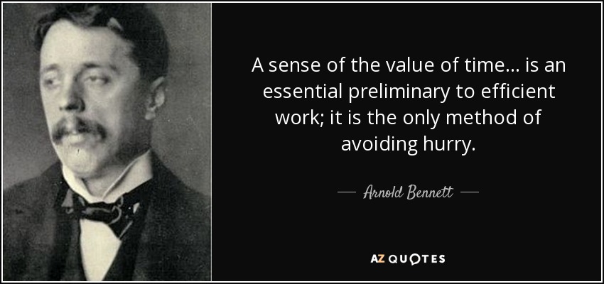 A sense of the value of time... is an essential preliminary to efficient work; it is the only method of avoiding hurry. - Arnold Bennett