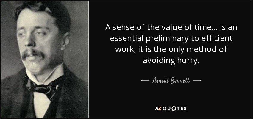 A sense of the value of time... is an essential preliminary to efficient work; it is the only method of avoiding hurry. - Arnold Bennett