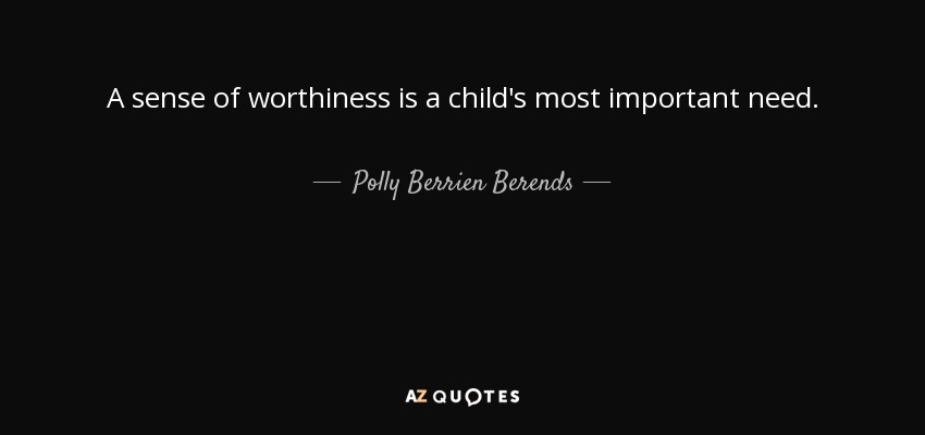 A sense of worthiness is a child's most important need. - Polly Berrien Berends