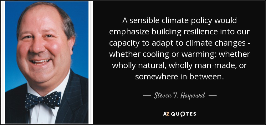 A sensible climate policy would emphasize building resilience into our capacity to adapt to climate changes - whether cooling or warming; whether wholly natural, wholly man-made, or somewhere in between. - Steven F. Hayward