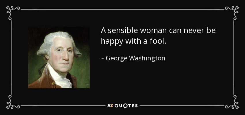 A sensible woman can never be happy with a fool. - George Washington
