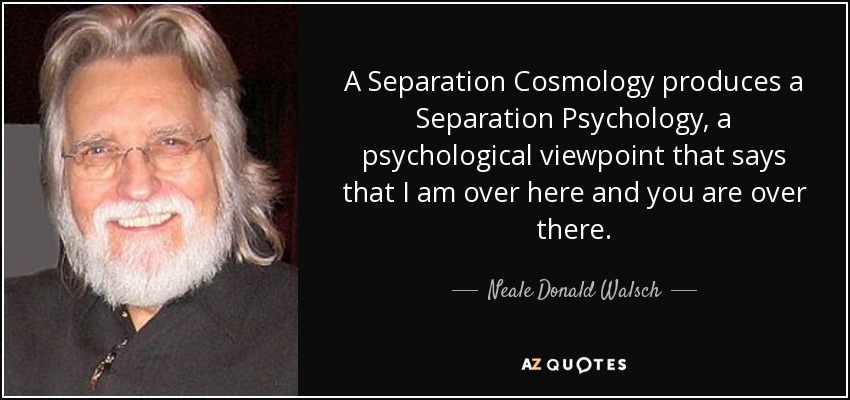 A Separation Cosmology produces a Separation Psychology, a psychological viewpoint that says that I am over here and you are over there. - Neale Donald Walsch