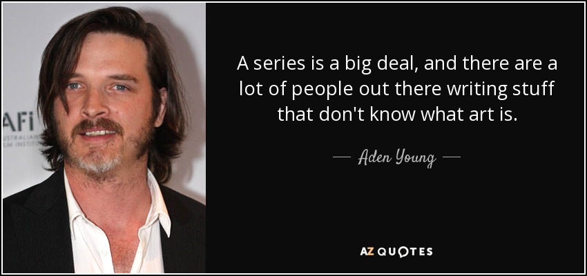 A series is a big deal, and there are a lot of people out there writing stuff that don't know what art is. - Aden Young