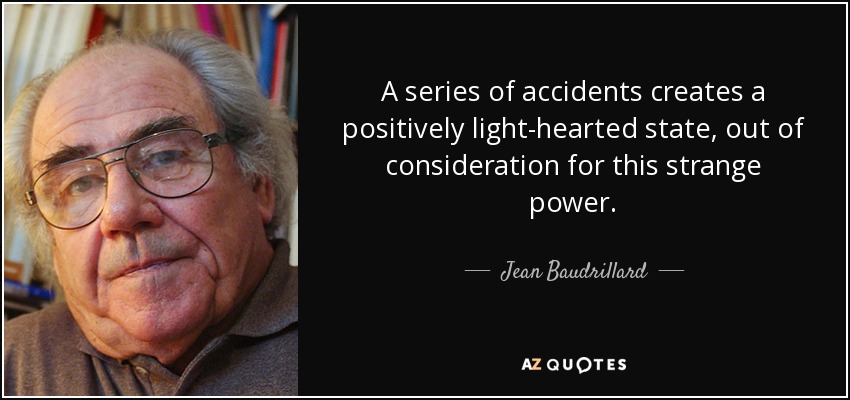 A series of accidents creates a positively light-hearted state, out of consideration for this strange power. - Jean Baudrillard