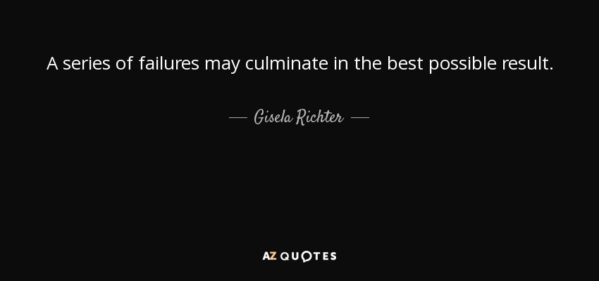 A series of failures may culminate in the best possible result. - Gisela Richter