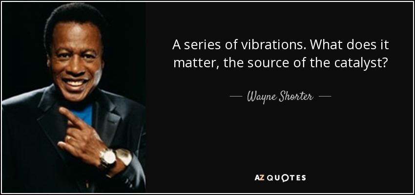 A series of vibrations. What does it matter, the source of the catalyst? - Wayne Shorter