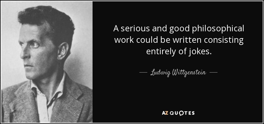 A serious and good philosophical work could be written consisting entirely of jokes. - Ludwig Wittgenstein