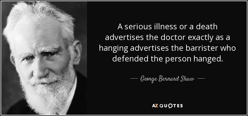 A serious illness or a death advertises the doctor exactly as a hanging advertises the barrister who defended the person hanged. - George Bernard Shaw