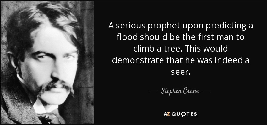 A serious prophet upon predicting a flood should be the first man to climb a tree. This would demonstrate that he was indeed a seer. - Stephen Crane