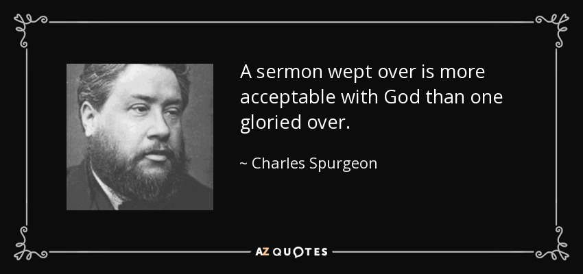 A sermon wept over is more acceptable with God than one gloried over. - Charles Spurgeon