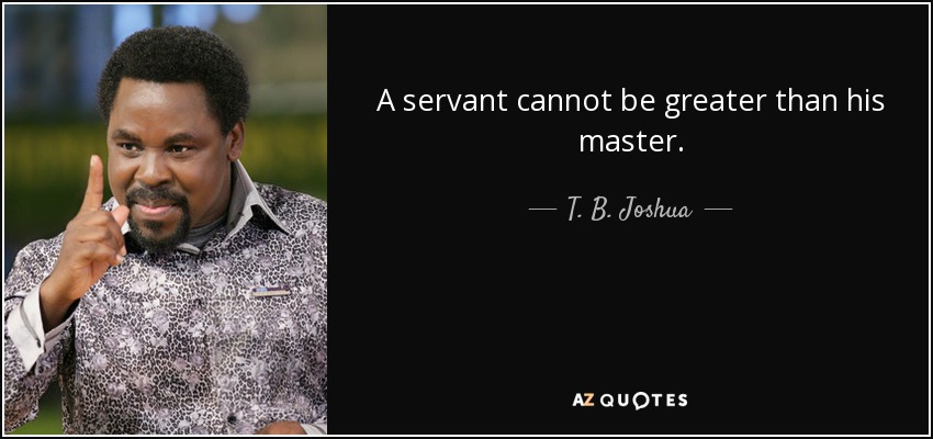 A servant cannot be greater than his master. - T. B. Joshua