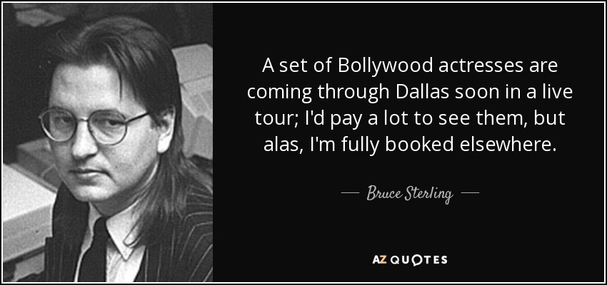 A set of Bollywood actresses are coming through Dallas soon in a live tour; I'd pay a lot to see them, but alas, I'm fully booked elsewhere. - Bruce Sterling