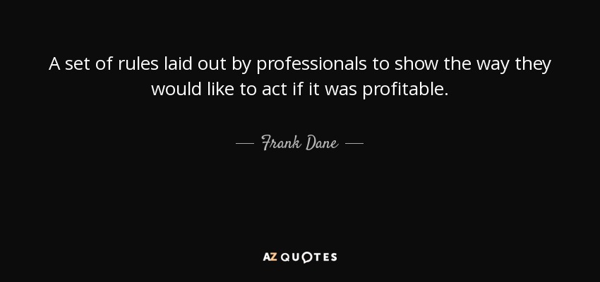 A set of rules laid out by professionals to show the way they would like to act if it was profitable. - Frank Dane