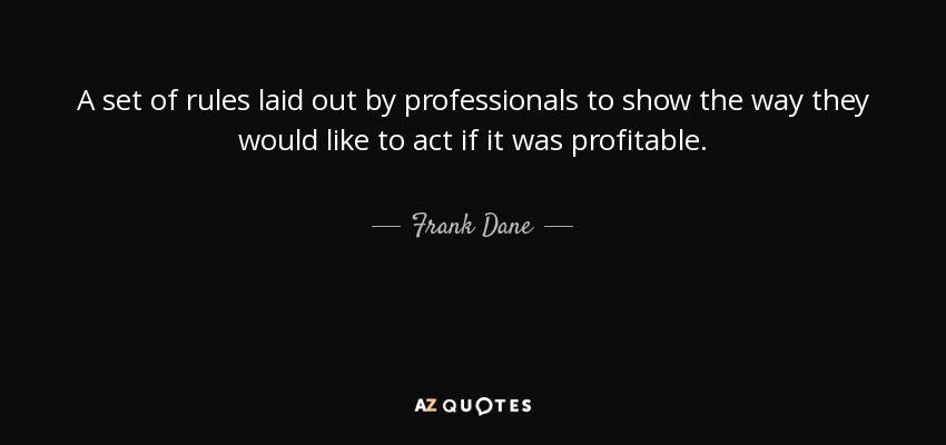 A set of rules laid out by professionals to show the way they would like to act if it was profitable. - Frank Dane