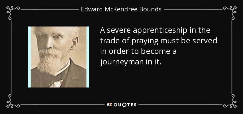 A severe apprenticeship in the trade of praying must be served in order to become a journeyman in it. - Edward McKendree Bounds