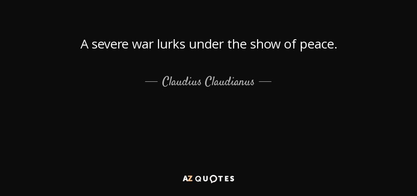 A severe war lurks under the show of peace. - Claudius Claudianus