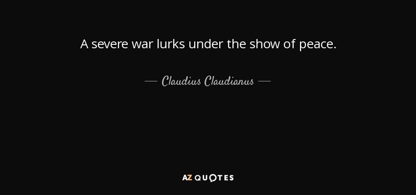 A severe war lurks under the show of peace. - Claudius Claudianus