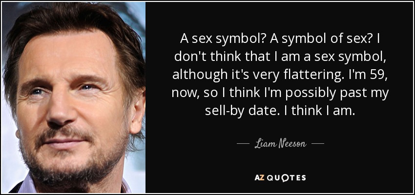 A sex symbol? A symbol of sex? I don't think that I am a sex symbol, although it's very flattering. I'm 59, now, so I think I'm possibly past my sell-by date. I think I am. - Liam Neeson