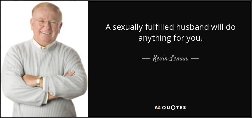 A sexually fulfilled husband will do anything for you. - Kevin Leman