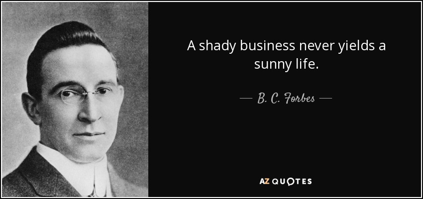 A shady business never yields a sunny life. - B. C. Forbes