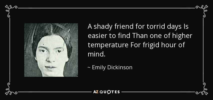 A shady friend for torrid days Is easier to find Than one of higher temperature For frigid hour of mind. - Emily Dickinson