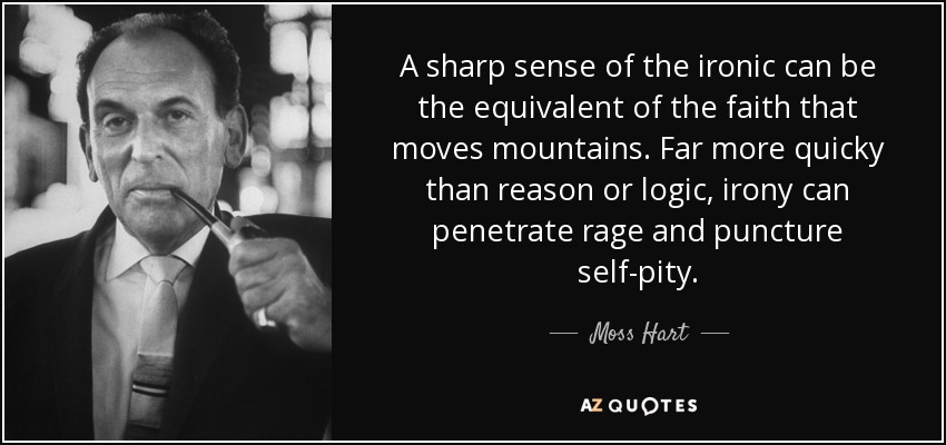 A sharp sense of the ironic can be the equivalent of the faith that moves mountains. Far more quicky than reason or logic, irony can penetrate rage and puncture self-pity. - Moss Hart