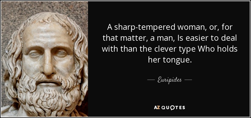 A sharp-tempered woman, or, for that matter, a man, Is easier to deal with than the clever type Who holds her tongue. - Euripides