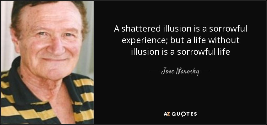 A shattered illusion is a sorrowful experience; but a life without illusion is a sorrowful life - Jose Narosky