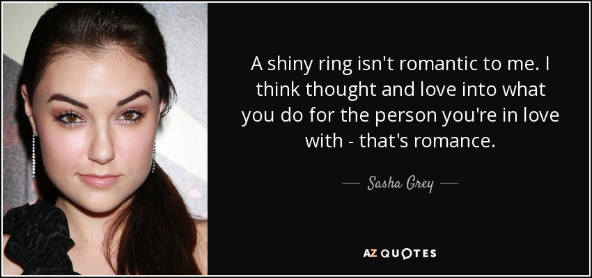 A shiny ring isn't romantic to me. I think thought and love into what you do for the person you're in love with - that's romance. - Sasha Grey