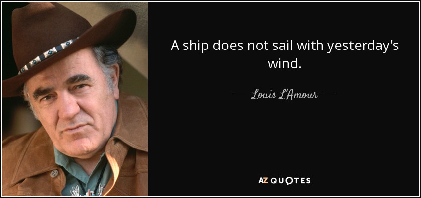 A ship does not sail with yesterday's wind. - Louis L'Amour