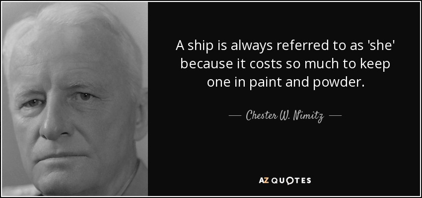 A ship is always referred to as 'she' because it costs so much to keep one in paint and powder. - Chester W. Nimitz