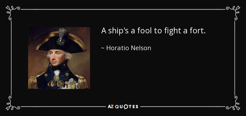 A ship's a fool to fight a fort. - Horatio Nelson