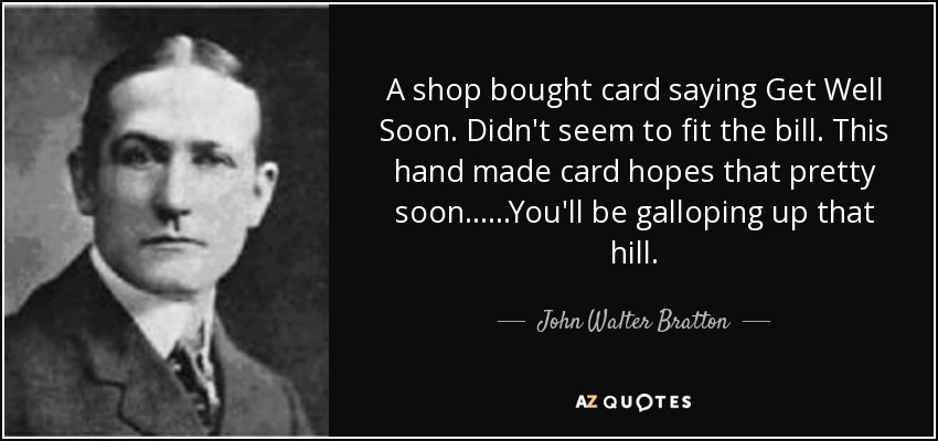 A shop bought card saying Get Well Soon. Didn't seem to fit the bill. This hand made card hopes that pretty soon... ...You'll be galloping up that hill. - John Walter Bratton