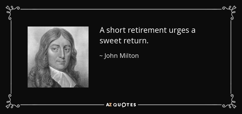A short retirement urges a sweet return. - John Milton