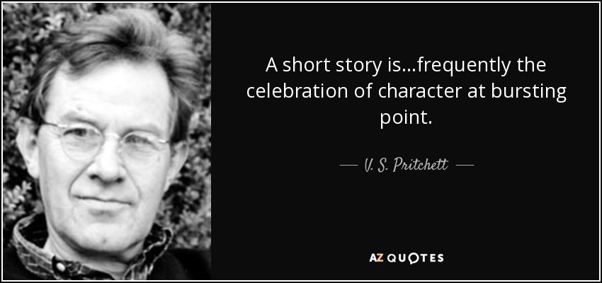 A short story is. . .frequently the celebration of character at bursting point. - V. S. Pritchett